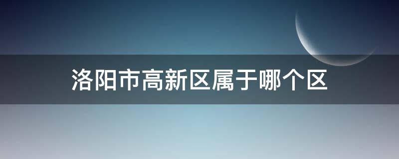 洛阳市高新区属于哪个区（河南省洛阳市高新区属于哪里啊）