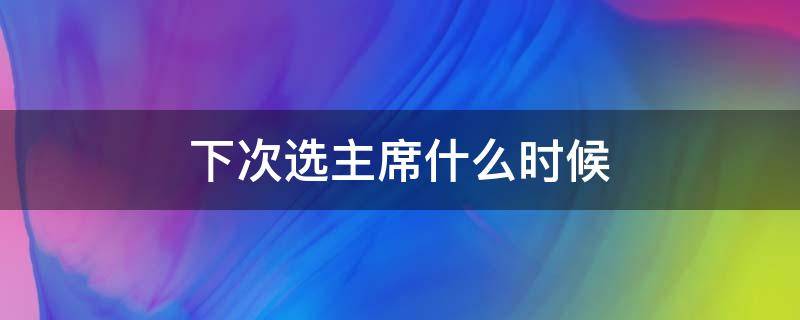 下次选主席什么时候