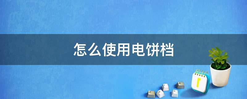 怎么使用电饼档 如何用电饼铛