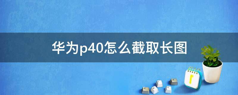 华为p40怎么截取长图（华为p40长截图怎么弄）