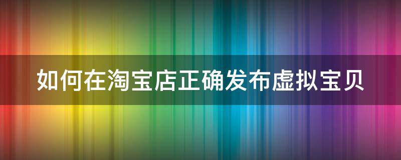 如何在淘宝店正确发布虚拟宝贝 如何在淘宝店正确发布虚拟宝贝呢