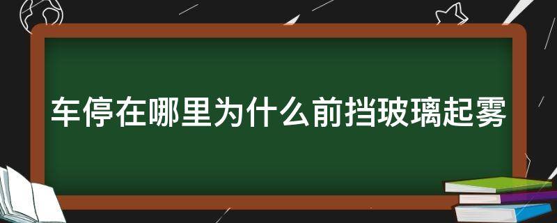 车停在哪里为什么前挡玻璃起雾（车停在哪里为什么前挡玻璃起雾呢）