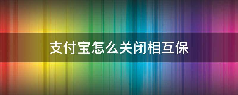 支付宝怎么关闭相互保 如何关闭支付宝的相互宝