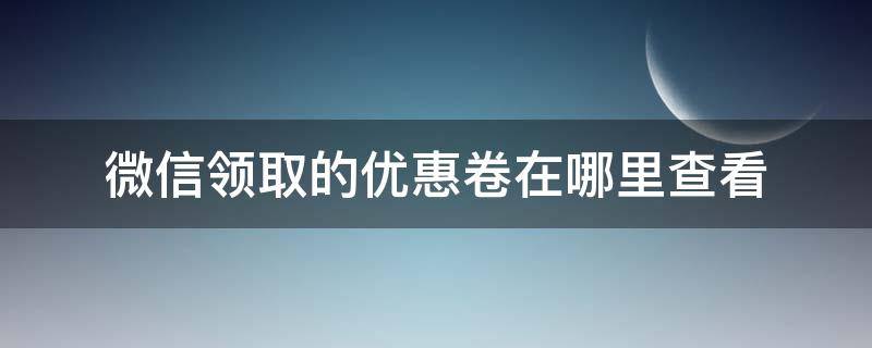 微信领取的优惠卷在哪里查看（微信里面领取优惠券的那个是怎么弄的）