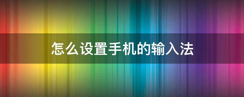 怎么设置手机的输入法（怎样设置手机的输入法）