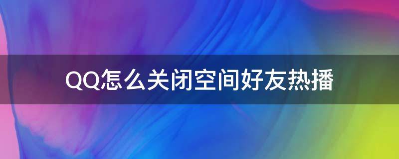 QQ怎么关闭空间好友热播 qq怎么关闭空间好友热播推荐