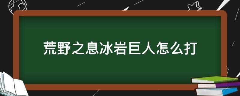 荒野之息冰岩巨人怎么打（荒野之息 岩石巨人怎么打）