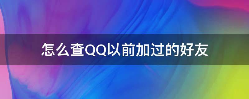 怎么查QQ以前加过的好友 qq怎么查询以前加过的好友