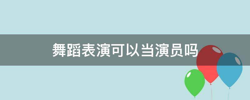 舞蹈表演可以当演员吗（舞蹈演员可以做什么）