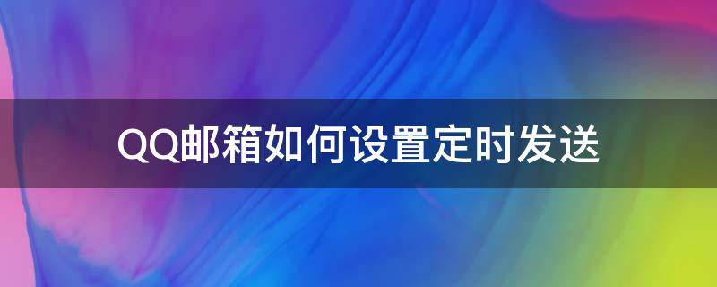 QQ邮箱如何设置定时发送(qq邮箱能设置定时发送)