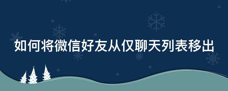 如何将微信好友从仅聊天列表移出（微信通讯录怎么移出仅聊天组）