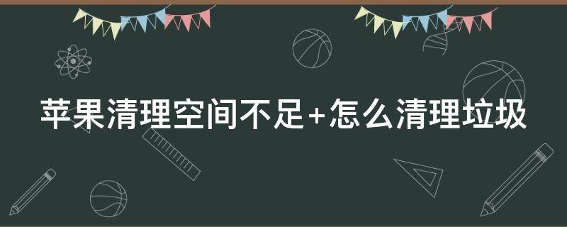 苹果清理空间不足 苹果清理空间不足 怎么清理垃圾