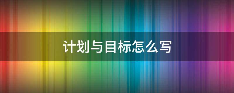 计划与目标怎么写（晋升后的工作计划与目标怎么写）