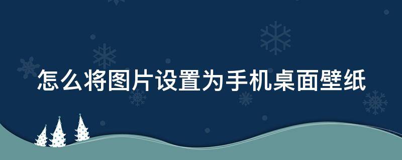 怎么将图片设置为手机桌面壁纸（如何将图片设为手机桌面壁纸）