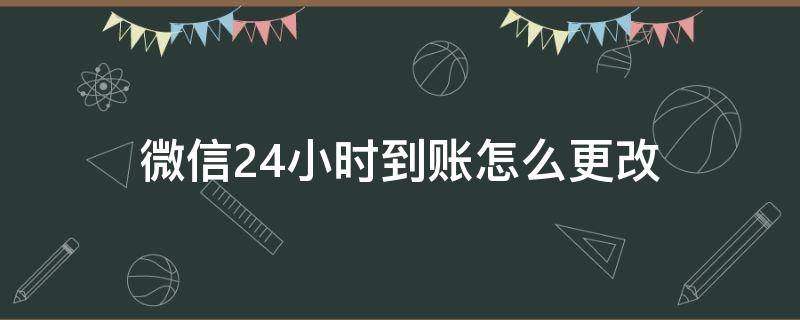 微信24小时到账怎么更改 微信24小时到账怎么更改马上到账