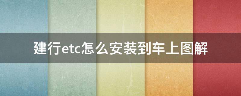 建行etc怎么安装到车上图解 建行的etc卡安装图片