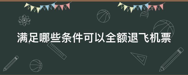 满足哪些条件可以全额退飞机票（满足哪些条件可以全额退飞机票呢）