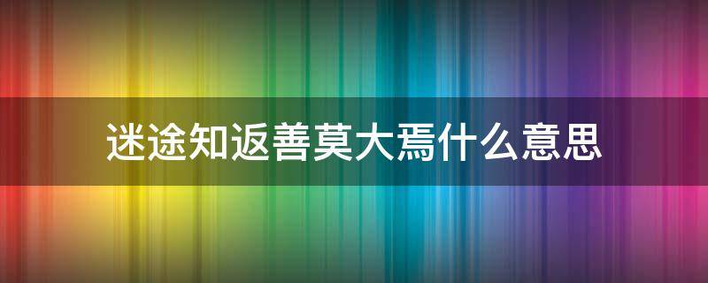 迷途知返善莫大焉什么意思 迷途知返善莫大焉的反义词