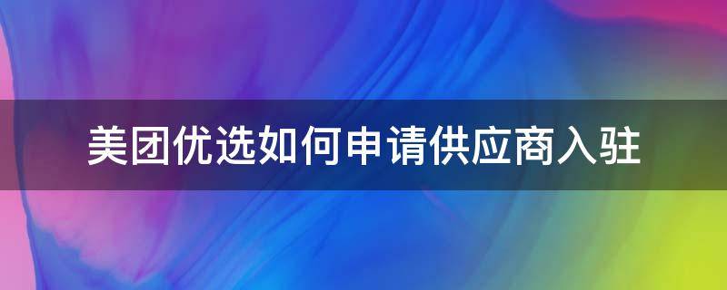 美团优选如何申请供应商入驻（美团优选供应商入驻条件）