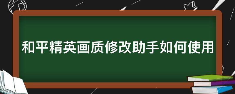 和平精英画质修改助手如何使用（和平精英画质修改助手如何使用教程）