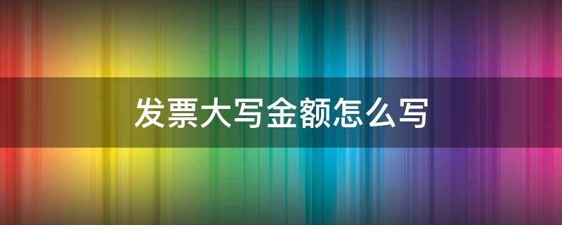 发票大写金额怎么写（商业发票的大写金额怎么写）