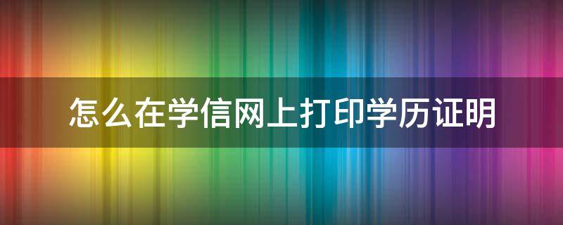 怎么在学信网上打印学历证明 在学信网上如何打印自己的学历证明