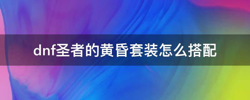 dnf圣者的黄昏套装怎么搭配（dnf圣者的黄昏套装怎么搭配狂战）