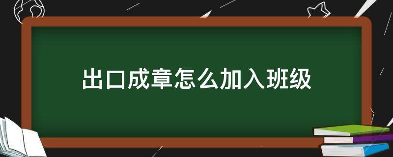 出口成章怎么加入班级（出口成章怎么退出班级加下一个班级）