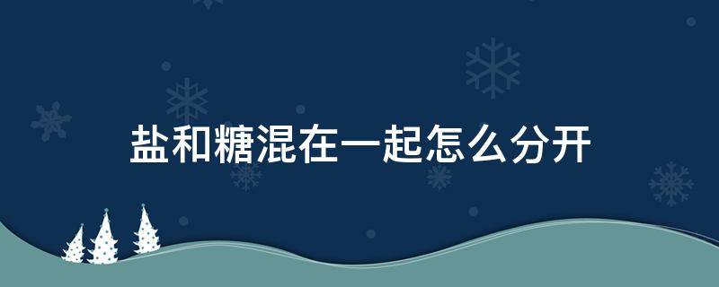 盐和糖混在一起怎么分开 混在一起的糖和盐怎么分开