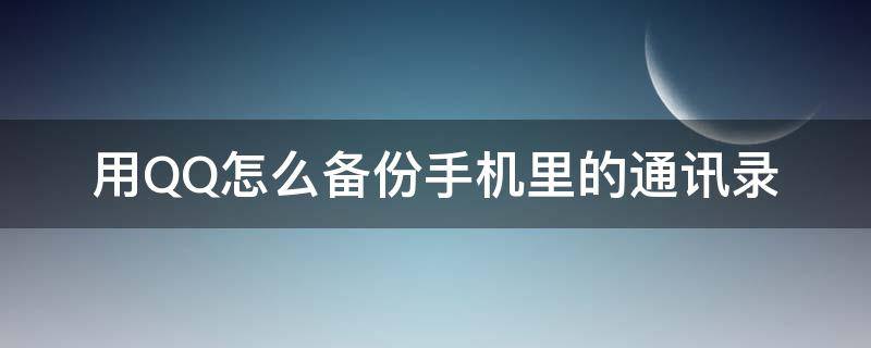 用QQ怎么备份手机里的通讯录（如何在qq备份手机通讯录）