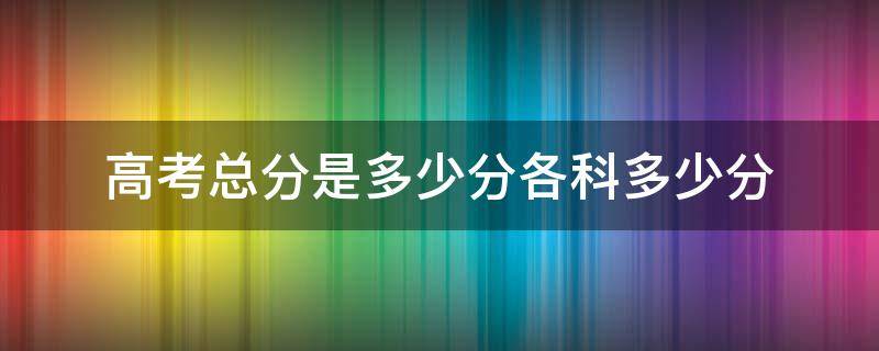 高考总分是多少分各科多少分 高考总分应该是多少分