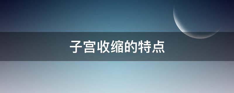 子宫收缩的特点（子宫收缩的特点包括哪些）