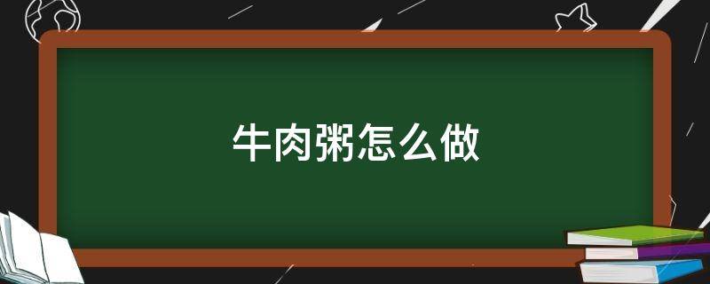 牛肉粥怎么做（牛肉粥怎么做好吃又嫩）