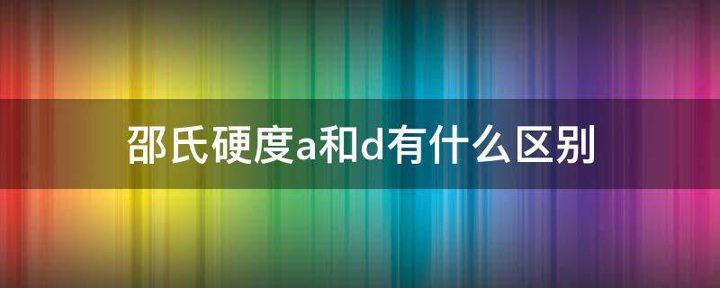 邵氏硬度a和d有什么区别（硬度邵氏a和邵氏d的区别）