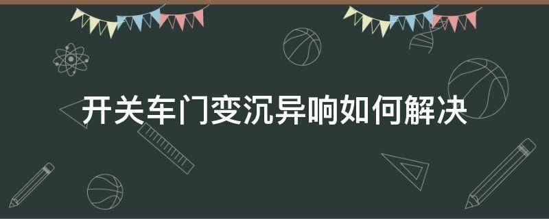 开关车门变沉异响如何解决（车门老化异响）