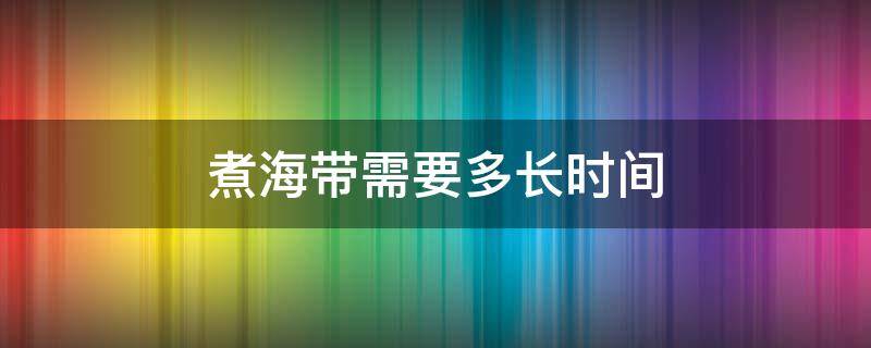 煮海带需要多长时间 煮海带需要多长时间可以吃