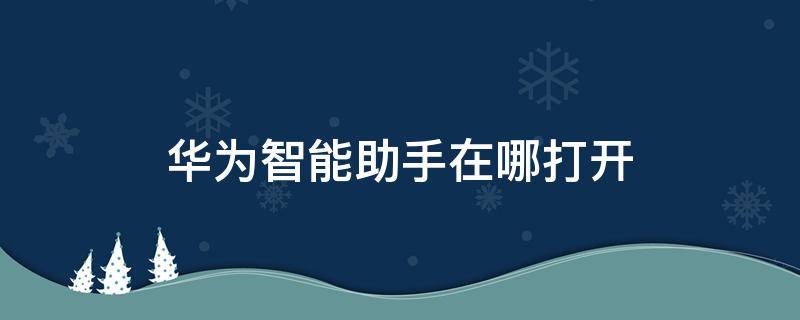 华为智能助手在哪打开 华为智能手机助手怎么打开