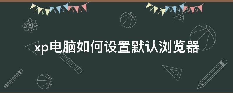 xp电脑如何设置默认浏览器 xp电脑怎么改默认浏览器