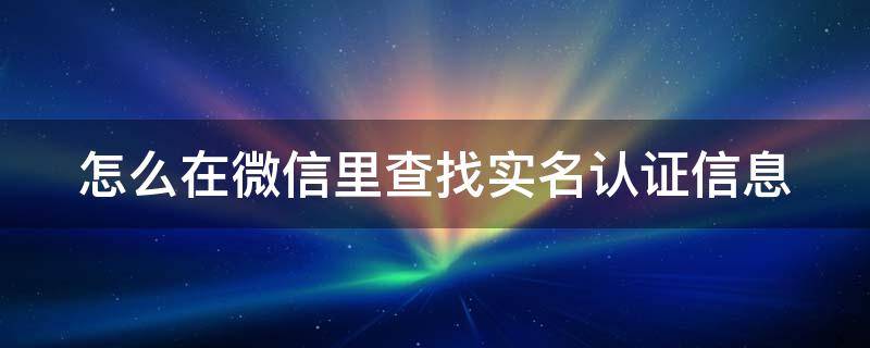 怎么在微信里查找实名认证信息 怎么在微信里查找实名认证信息呢