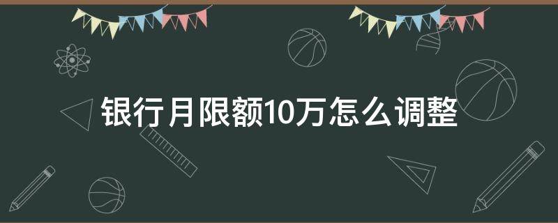 银行月限额10万怎么调整（工商银行月限额10万怎么改）