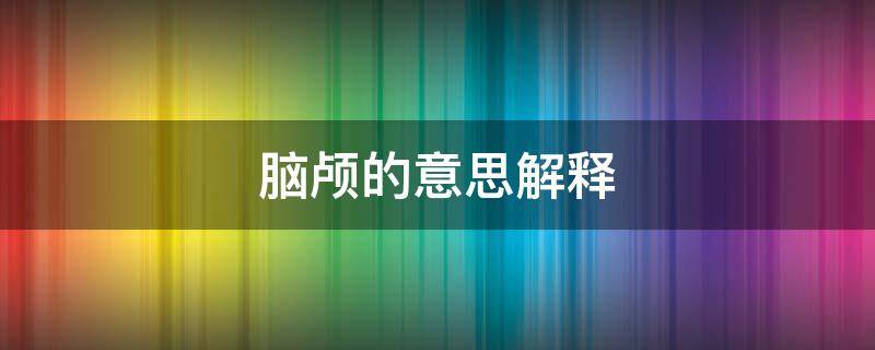 脑颅的意思解释 颅脑是头部的意思吗