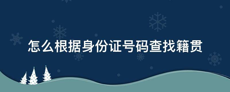 怎么根据身份证号码查找籍贯（根据身份证号码查询籍贯）