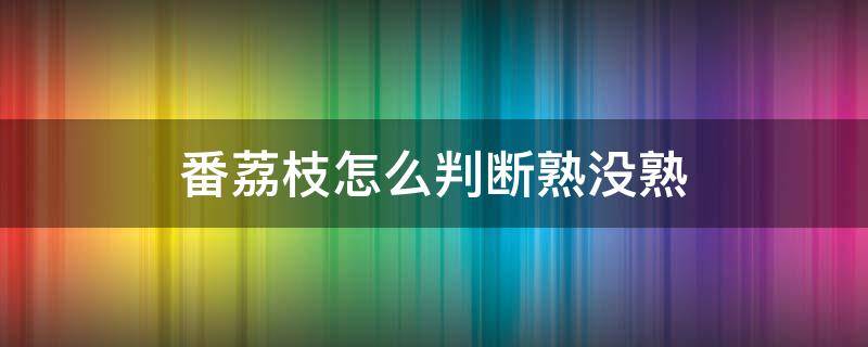 番荔枝怎么判断熟没熟 如何判断荔枝是否成熟