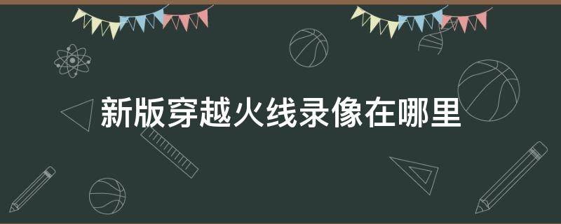 新版穿越火线录像在哪里（新版本穿越火线录像在哪里）