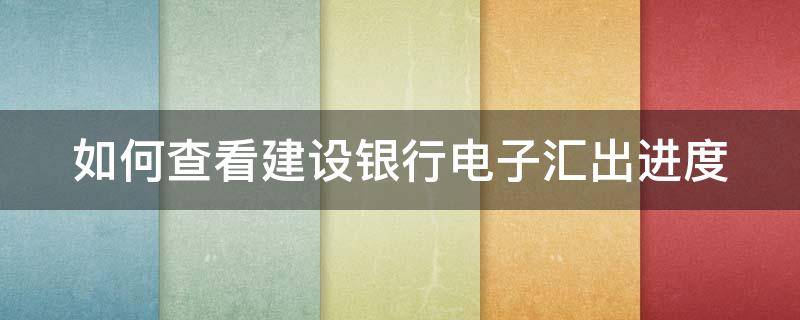 如何查看建设银行电子汇出进度 如何查看建设银行电子汇出进度明细