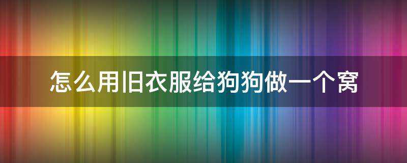 怎么用旧衣服给狗狗做一个窝 旧衣服狗窝的制作方法带图