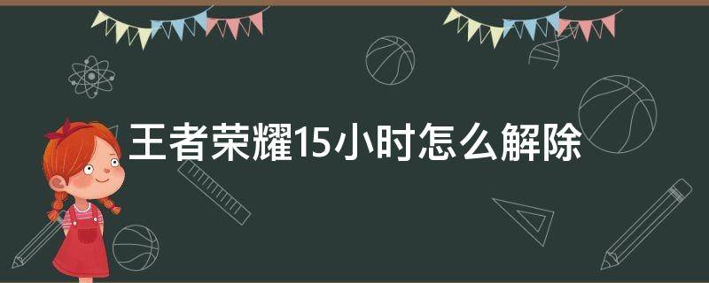 王者荣耀1.5小时怎么解除（王者荣耀1.5小时怎么解除微信）