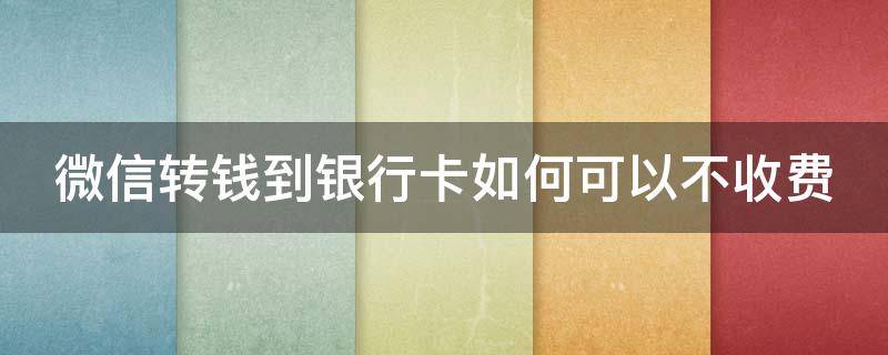 微信转钱到银行卡如何可以不收费 微信钱转到银行卡怎么能不收费