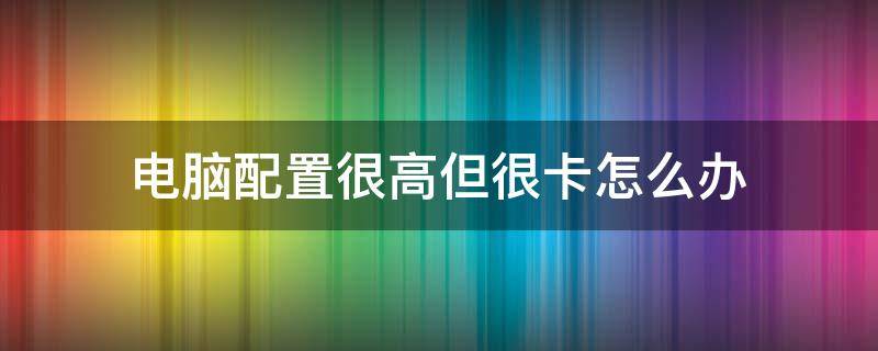 电脑配置很高但很卡怎么办 电脑配置很高但是很卡怎么办