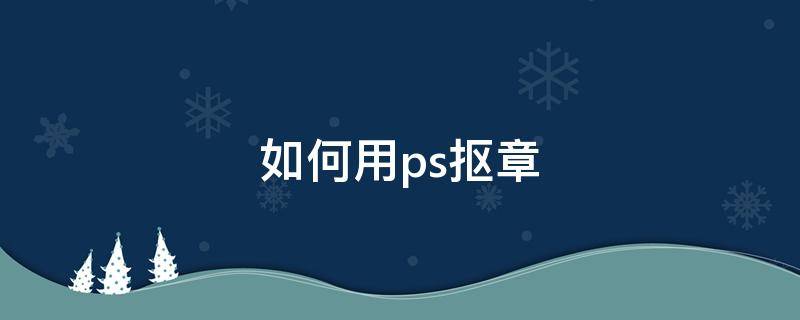 如何用ps抠章（如何用ps抠章到另个文件 教育）